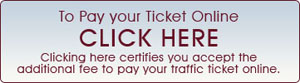 Pay your Ticket Online CLICK HERE Clicking here certifies you accept the additional fee to pay your traffic ticket online.